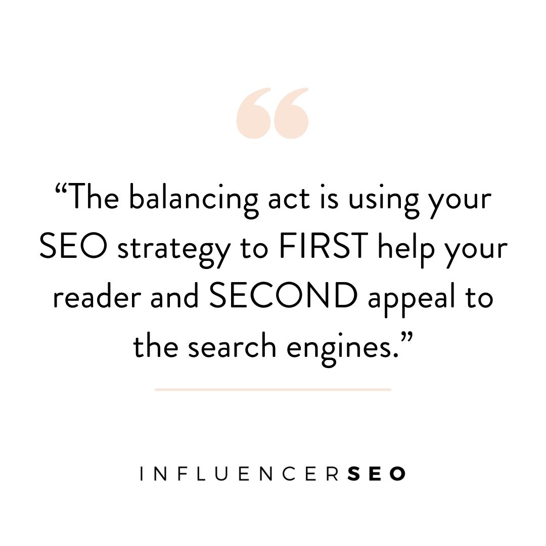 The balancing act is using your SEO strategy to FIRST help your reader and SECOND appeal to the search engines.”